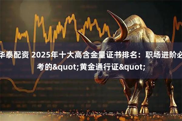 华泰配资 2025年十大高含金量证书排名：职场进阶必考的"黄金通行证"