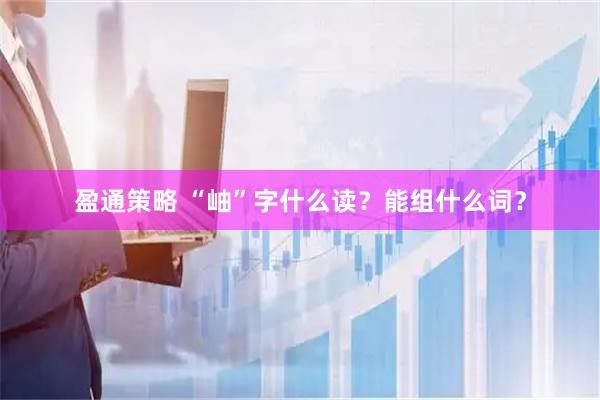 盈通策略 “岫”字什么读?能组什么词?