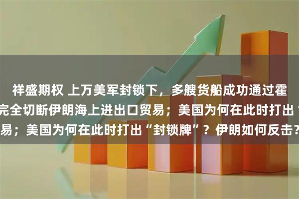 祥盛期权 上万美军封锁下，多艘货船成功通过霍尔木兹海峡，美军称已完全切断伊朗海上进出口贸易；美国为何在此时打出“封锁牌”？伊朗如何反击？